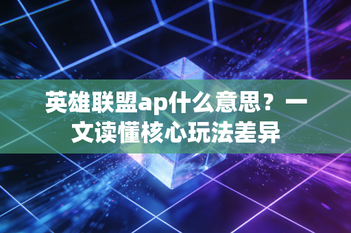 英雄联盟ap什么意思？一文读懂核心玩法差异