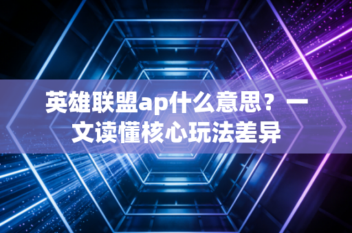 英雄联盟ap什么意思？一文读懂核心玩法差异