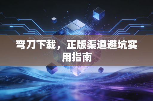弯刀下载，正版渠道避坑实用指南