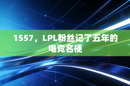 1557，LPL粉丝记了五年的电竞名梗