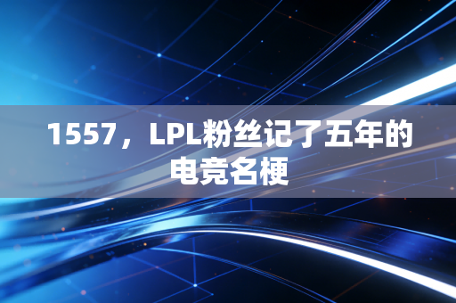 1557，LPL粉丝记了五年的电竞名梗