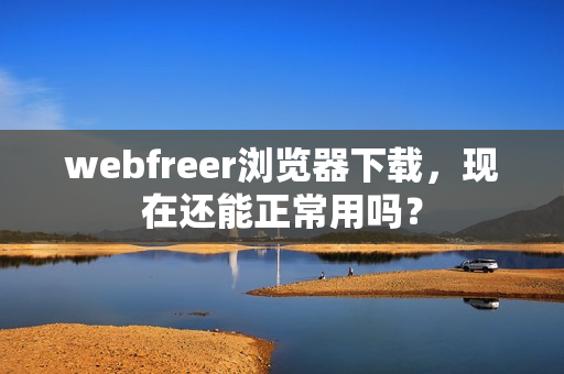 webfreer浏览器下载，现在还能正常用吗？