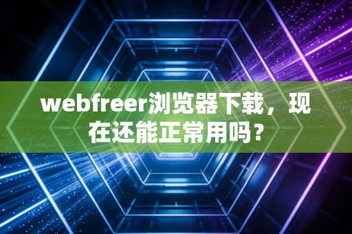 webfreer浏览器下载，现在还能正常用吗？