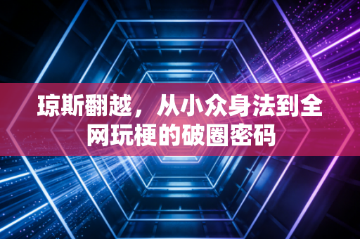 琼斯翻越，从小众身法到全网玩梗的破圈密码