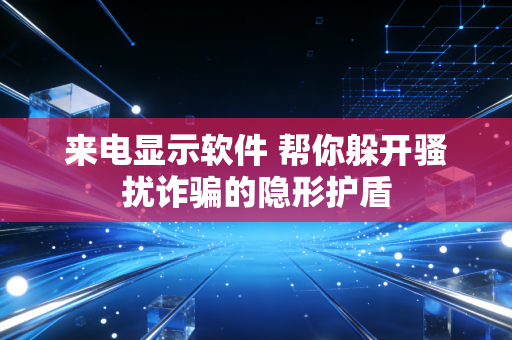 来电显示软件 帮你躲开骚扰诈骗的隐形护盾