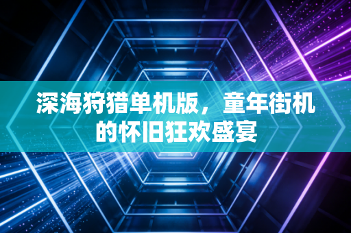 深海狩猎单机版，童年街机的怀旧狂欢盛宴