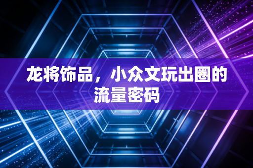 龙将饰品，小众文玩出圈的流量密码