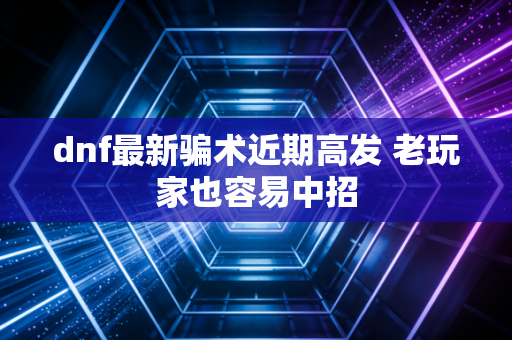 dnf最新骗术近期高发 老玩家也容易中招