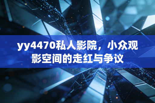 yy4470私人影院,小众观影空间的走红与争议