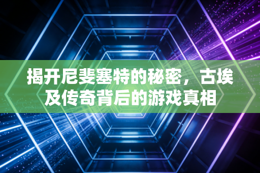 揭开尼斐塞特的秘密，古埃及传奇背后的游戏真相