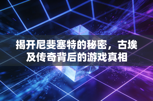 揭开尼斐塞特的秘密，古埃及传奇背后的游戏真相