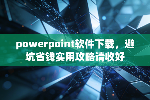 powerpoint软件下载,避坑省钱实用攻略请收好