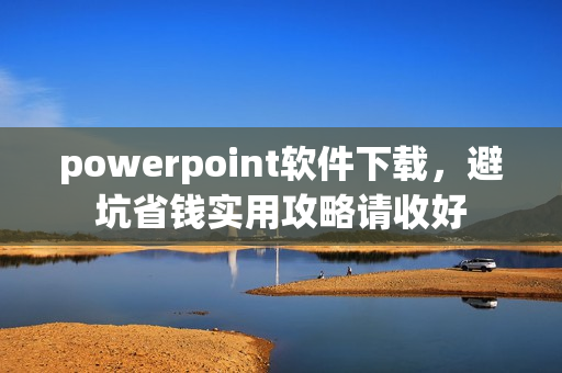 powerpoint软件下载,避坑省钱实用攻略请收好