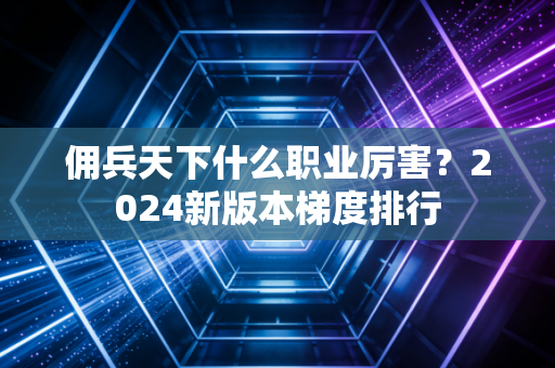 佣兵天下什么职业厉害?2024新版本梯度排行