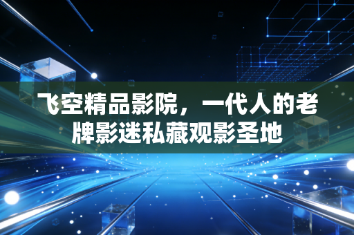 飞空精品影院，一代人的老牌影迷私藏观影圣地