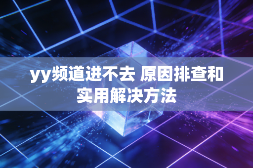 yy频道进不去 原因排查和实用解决方法