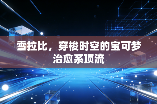 雪拉比,穿梭时空的宝可梦治愈系顶流