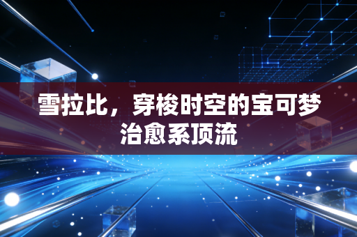 雪拉比，穿梭时空的宝可梦治愈系顶流