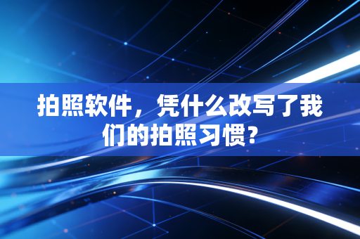 拍照软件,凭什么改写了我们的拍照习惯?