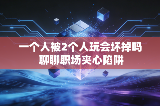 一个人被2个人玩会坏掉吗 聊聊职场夹心陷阱