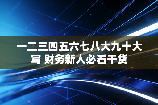 一二三四五六七八大九十大写 财务新人必看干货