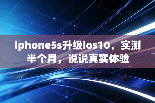 iphone5s升级ios10，实测半个月，说说真实体验