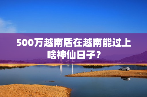 500万越南盾在越南能过上啥神仙日子？