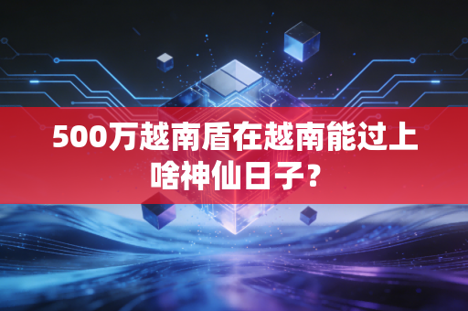500万越南盾在越南能过上啥神仙日子？