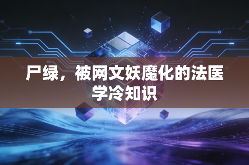 尸绿，被网文妖魔化的法医学冷知识