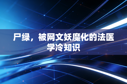 尸绿，被网文妖魔化的法医学冷知识