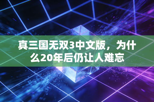 真三国无双3中文版，为什么20年后仍让人难忘