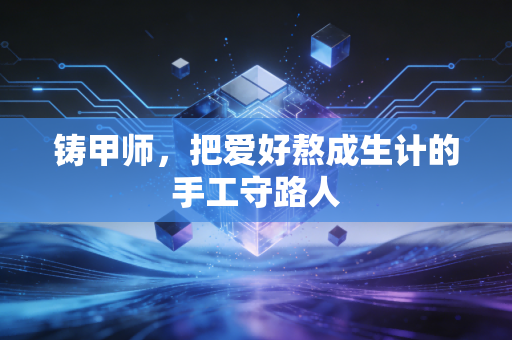 铸甲师,把爱好熬成生计的手工守路人