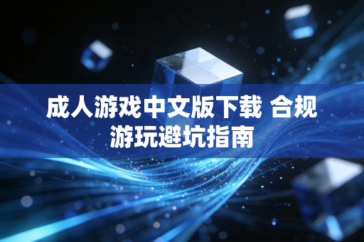 成人游戏中文版下载 合规游玩避坑指南