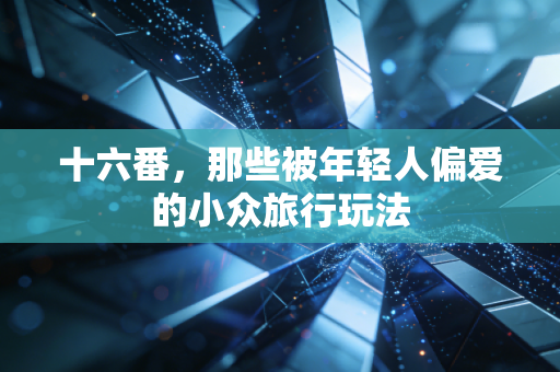 十六番，那些被年轻人偏爱的小众旅行玩法