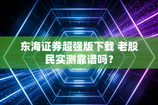 东海证券超强版下载 老股民实测靠谱吗？