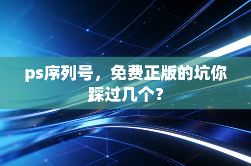 ps序列号,免费正版的坑你踩过几个?