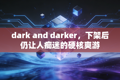 dark and darker，下架后仍让人痴迷的硬核爽游