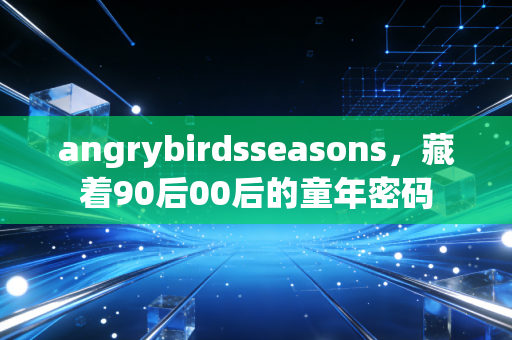 angrybirdsseasons，藏着90后00后的童年密码