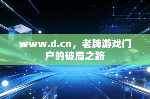 www.d.cn，老牌游戏门户的破局之路