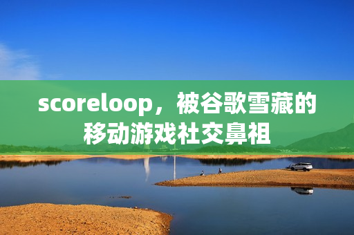 scoreloop,被谷歌雪藏的移动游戏社交鼻祖