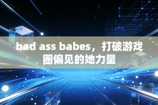 bad ass babes,打破游戏圈偏见的她力量
