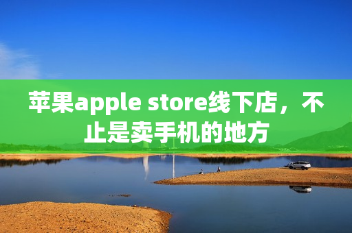 苹果apple store线下店，不止是卖手机的地方