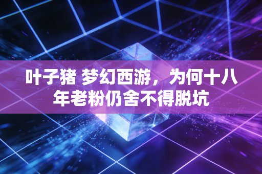 叶子猪 梦幻西游，为何十八年老粉仍舍不得脱坑