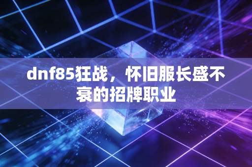 dnf85狂战，怀旧服长盛不衰的招牌职业