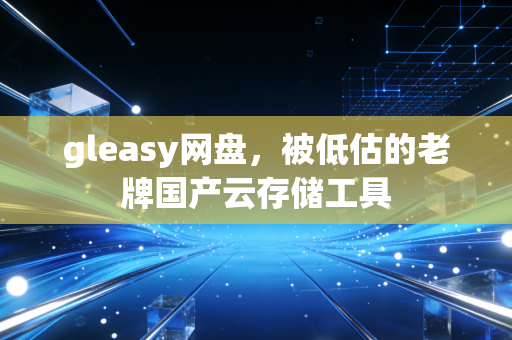 gleasy网盘,被低估的老牌国产云存储工具