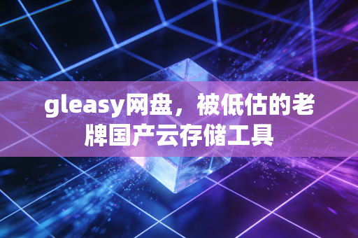 gleasy网盘，被低估的老牌国产云存储工具