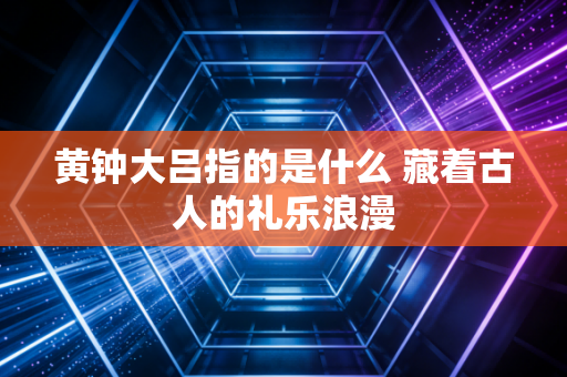 黄钟大吕指的是什么 藏着古人的礼乐浪漫
