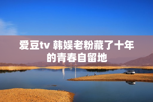 爱豆tv 韩娱老粉藏了十年的青春自留地