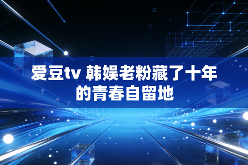 爱豆tv 韩娱老粉藏了十年的青春自留地