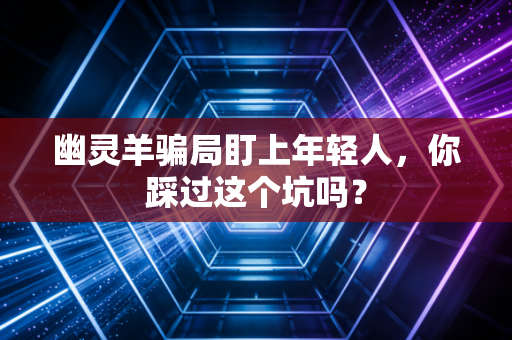 幽灵羊骗局盯上年轻人，你踩过这个坑吗？